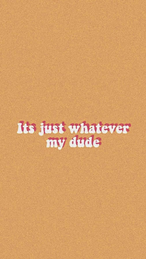 It's Just Whatever My Dude Wallpaper